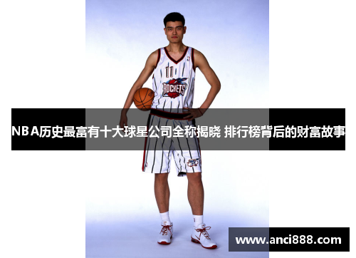 NBA历史最富有十大球星公司全称揭晓 排行榜背后的财富故事