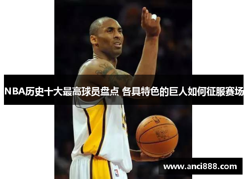 NBA历史十大最高球员盘点 各具特色的巨人如何征服赛场